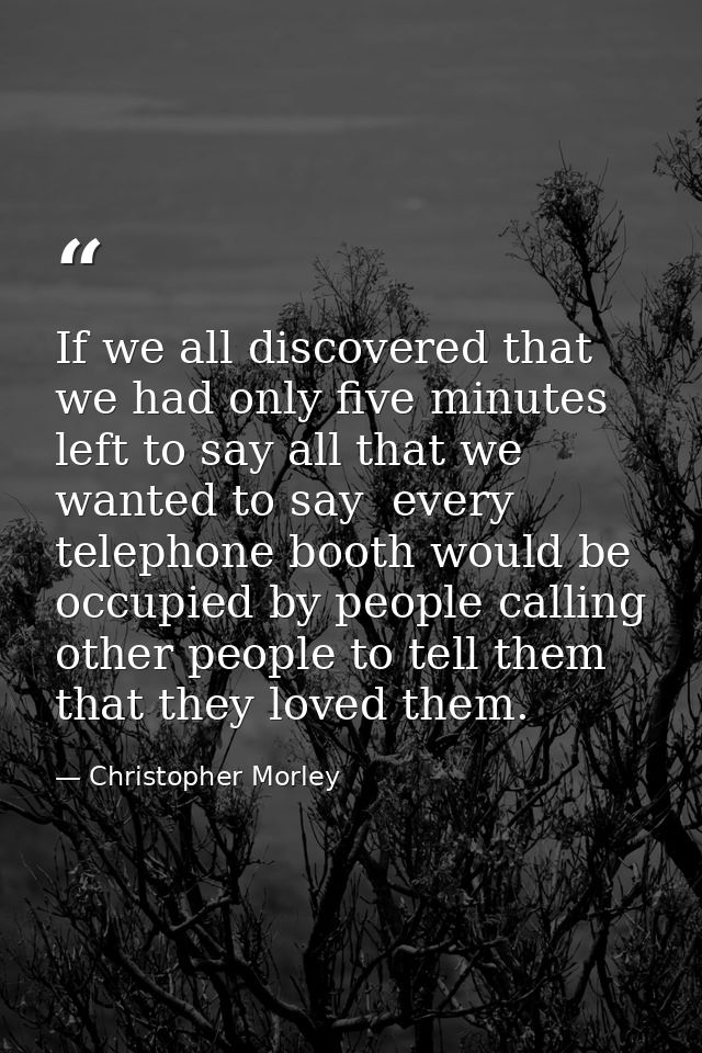 If we all discovered that we had only five minutes left to say all that we wanted to say  every telephone booth would be — Christopher Morley