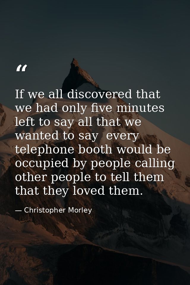 If we all discovered that we had only five minutes left to say all that we wanted to say  every telephone booth would be — Christopher Morley