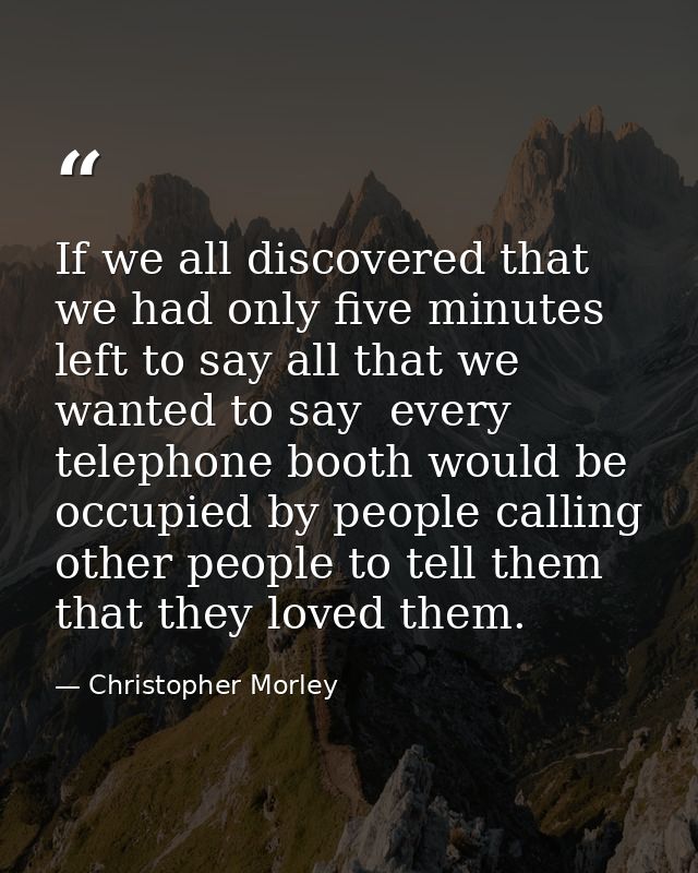 If we all discovered that we had only five minutes left to say all that we wanted to say  every telephone booth would be — Christopher Morley