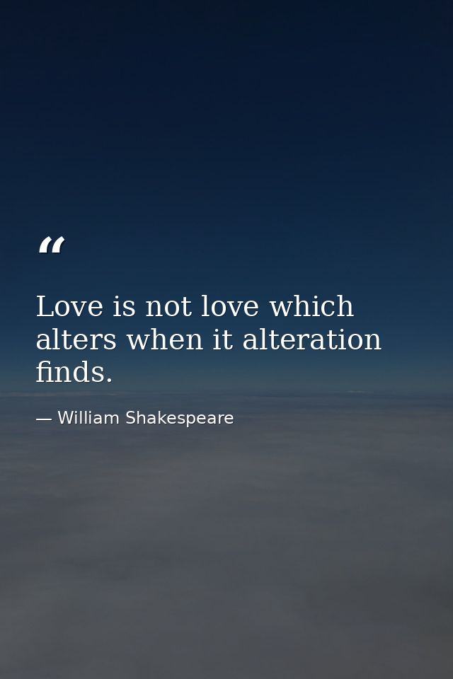 Love is not love which alters when it alteration finds. — William Shakespeare