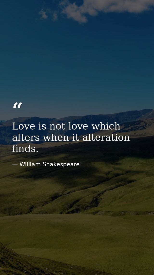 Love is not love which alters when it alteration finds. — William Shakespeare