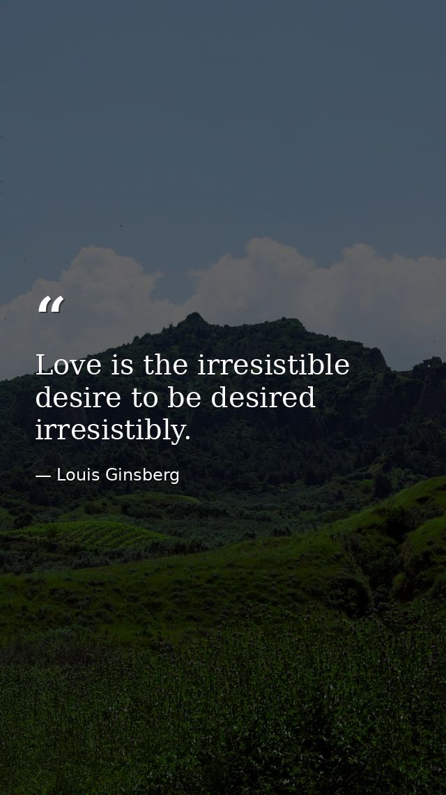 Love is the irresistible desire to be desired irresistibly. — Louis Ginsberg