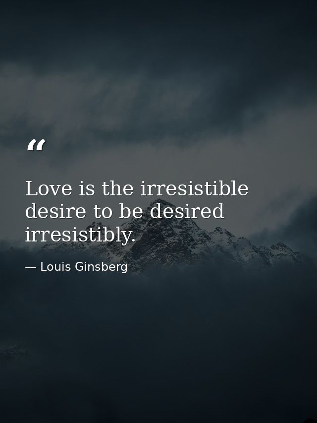 Love is the irresistible desire to be desired irresistibly. — Louis Ginsberg