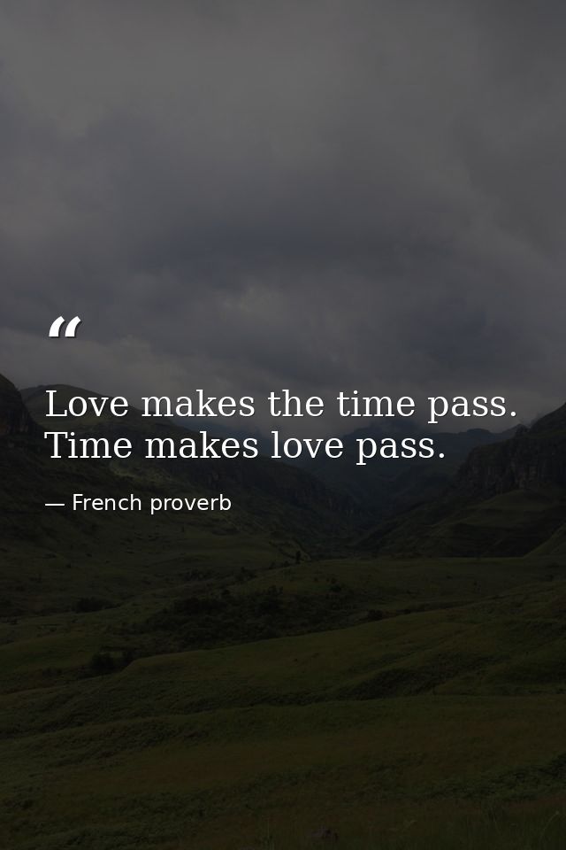 Love makes the time pass. Time makes love pass. — French proverb
