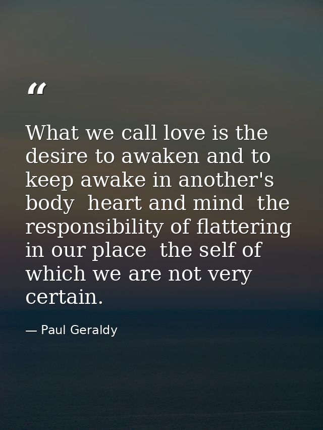 What we call love is the desire to awaken and to keep awake in another's body  heart and mind  the responsibility of fla — Paul Geraldy