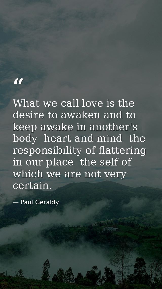What we call love is the desire to awaken and to keep awake in another's body  heart and mind  the responsibility of fla — Paul Geraldy