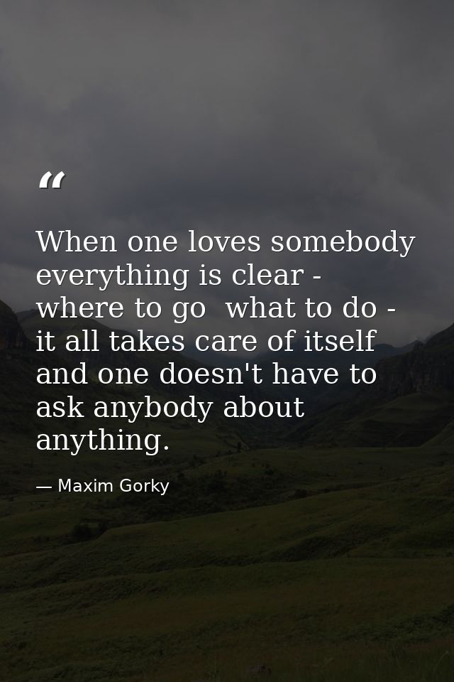 When one loves somebody  everything is clear - where to go  what to do - it all takes care of itself and one doesn't hav — Maxim Gorky