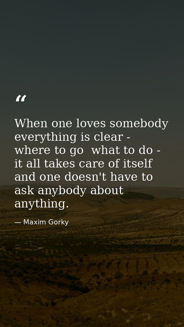 When one loves somebody  everything is clear - where to go  what to do - it all takes care of itself and one doesn't hav — Maxim Gorky