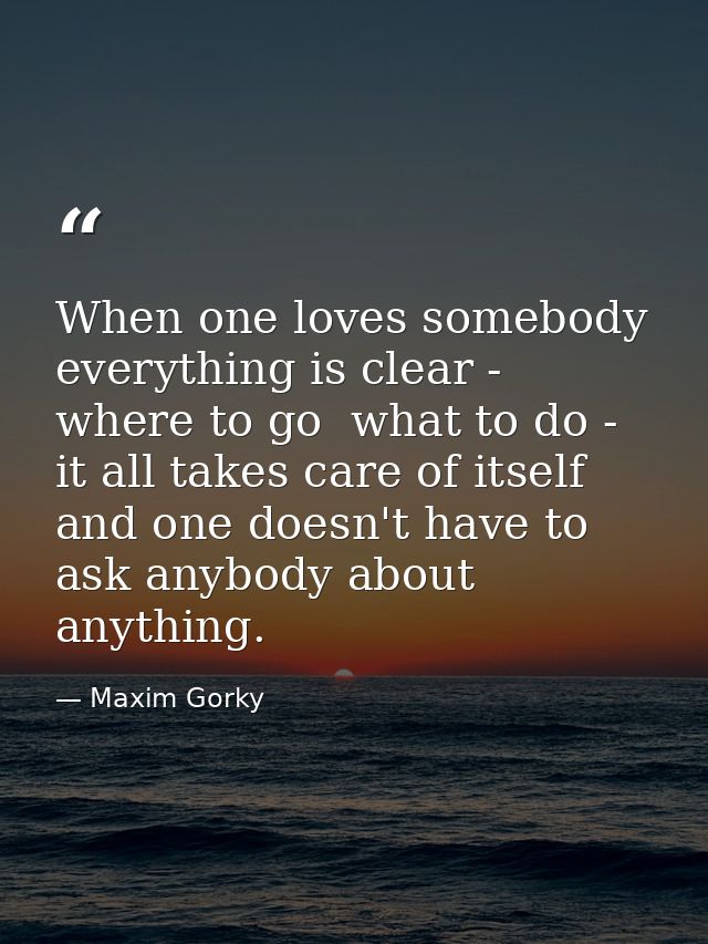 When one loves somebody  everything is clear - where to go  what to do - it all takes care of itself and one doesn't hav — Maxim Gorky