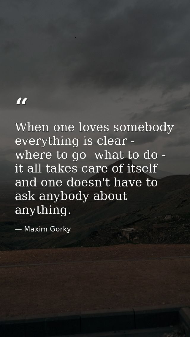 When one loves somebody  everything is clear - where to go  what to do - it all takes care of itself and one doesn't hav — Maxim Gorky