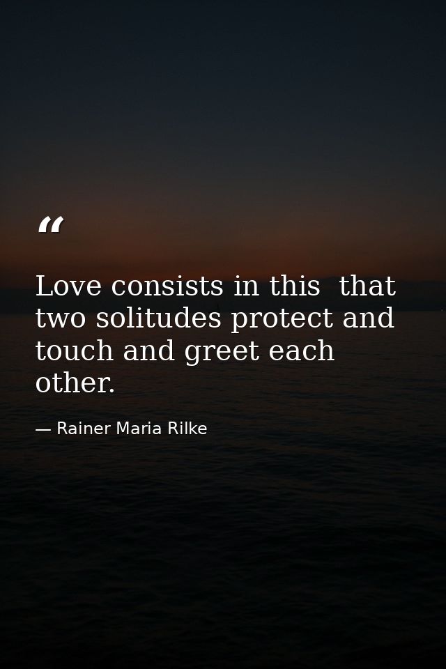 Love consists in this  that two solitudes protect and touch and greet each other. — Rainer Maria Rilke
