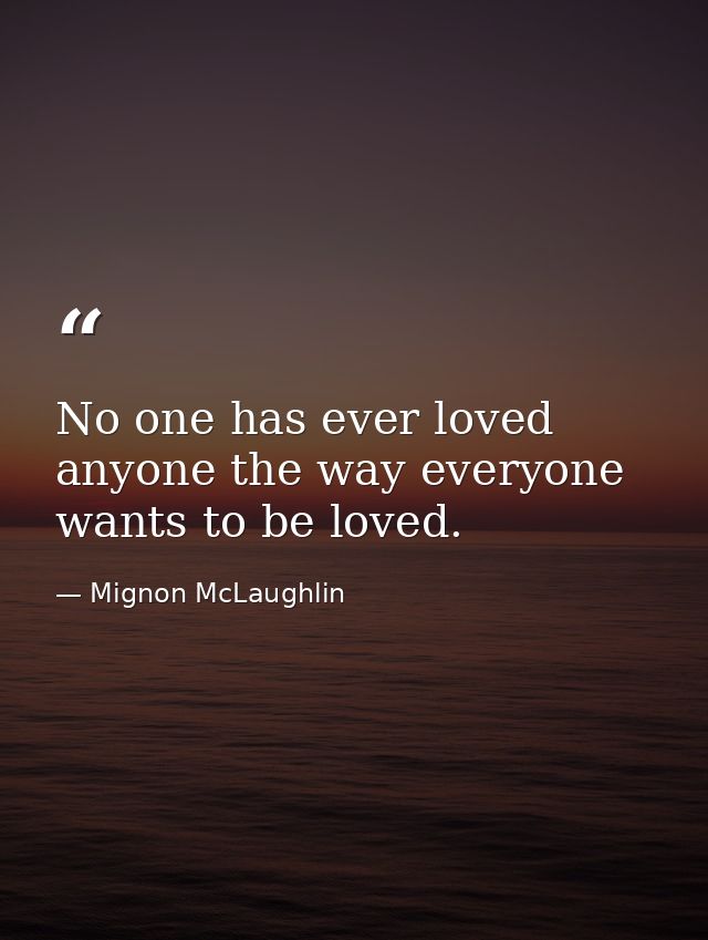 No one has ever loved anyone the way everyone wants to be loved. — Mignon McLaughlin