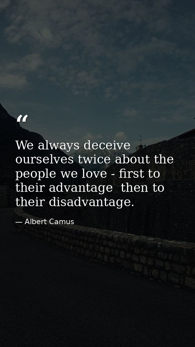 We always deceive ourselves twice about the people we love - first to their advantage  then to their disadvantage. — Albert Camus