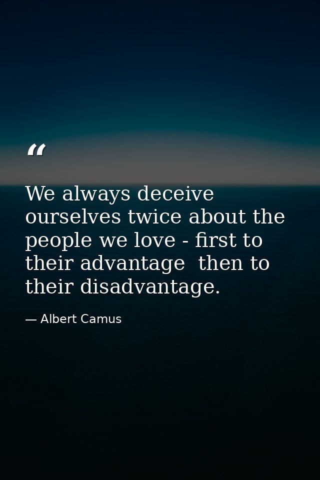 We always deceive ourselves twice about the people we love - first to their advantage  then to their disadvantage. — Albert Camus