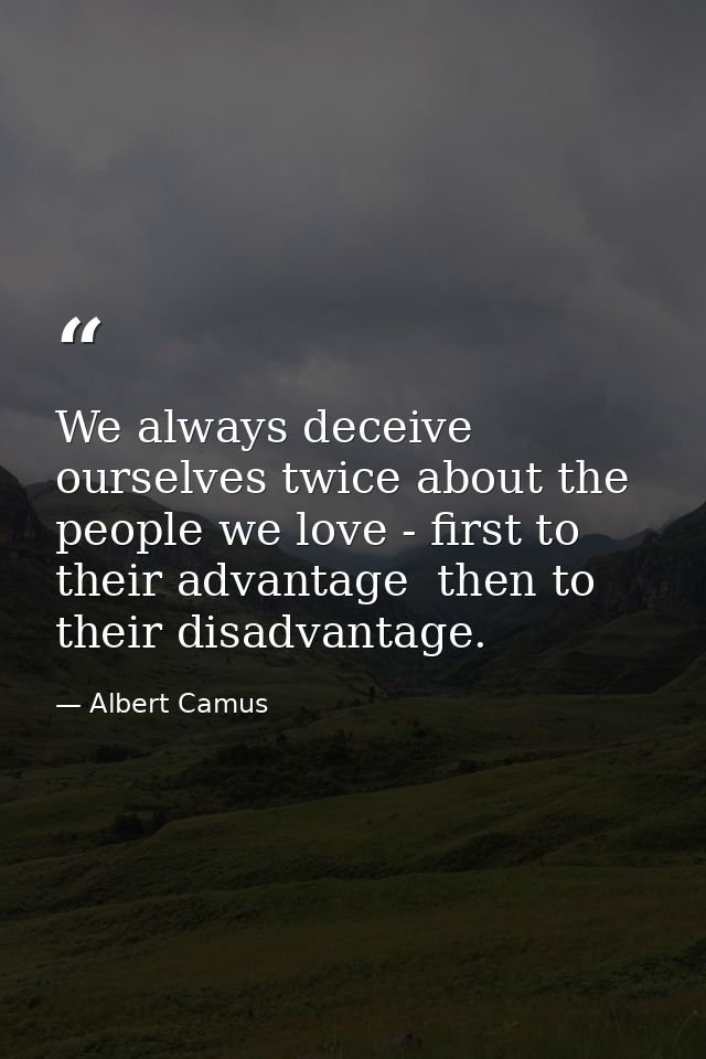 We always deceive ourselves twice about the people we love - first to their advantage  then to their disadvantage. — Albert Camus