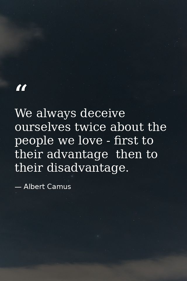 We always deceive ourselves twice about the people we love - first to their advantage  then to their disadvantage. — Albert Camus