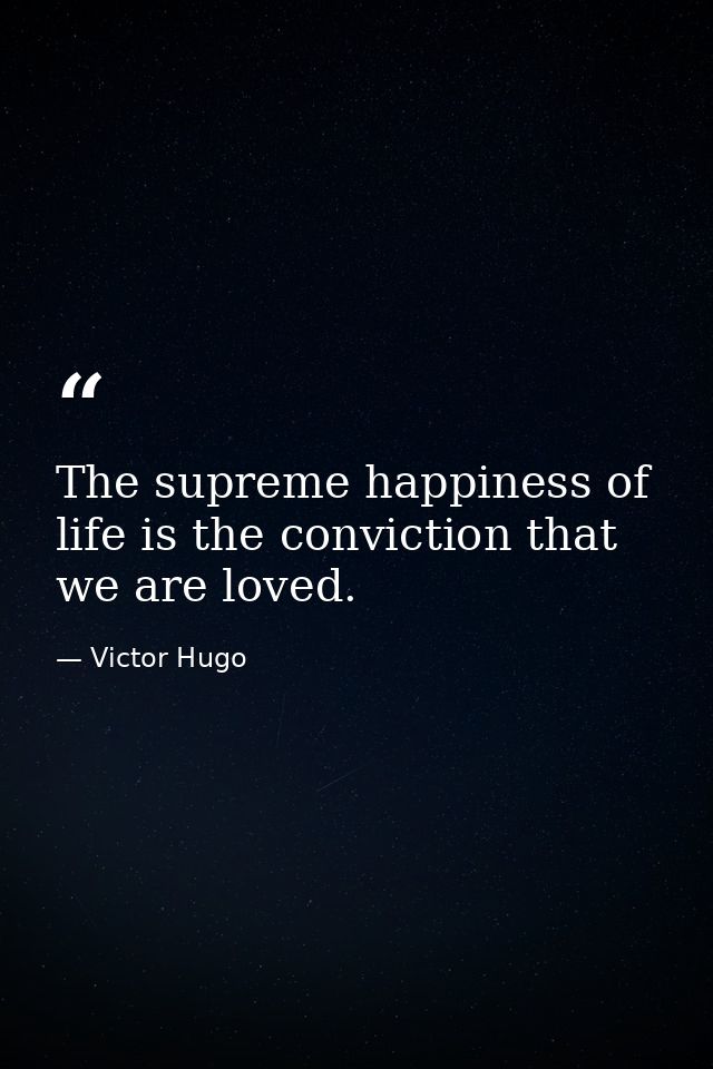 The supreme happiness of life is the conviction that we are loved. — Victor Hugo