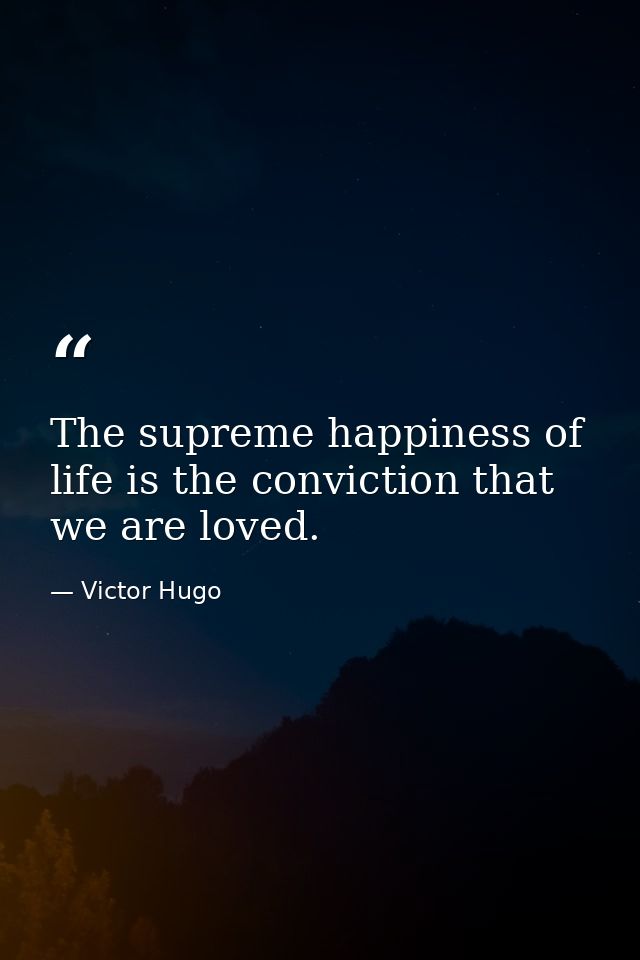 The supreme happiness of life is the conviction that we are loved. — Victor Hugo