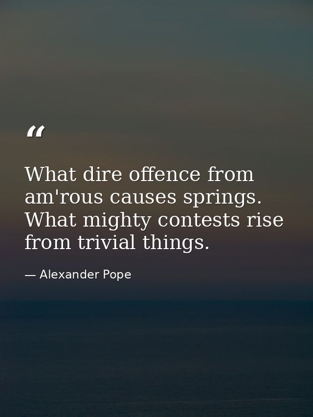 What dire offence from am'rous causes springs. What mighty contests rise from trivial things. — Alexander Pope