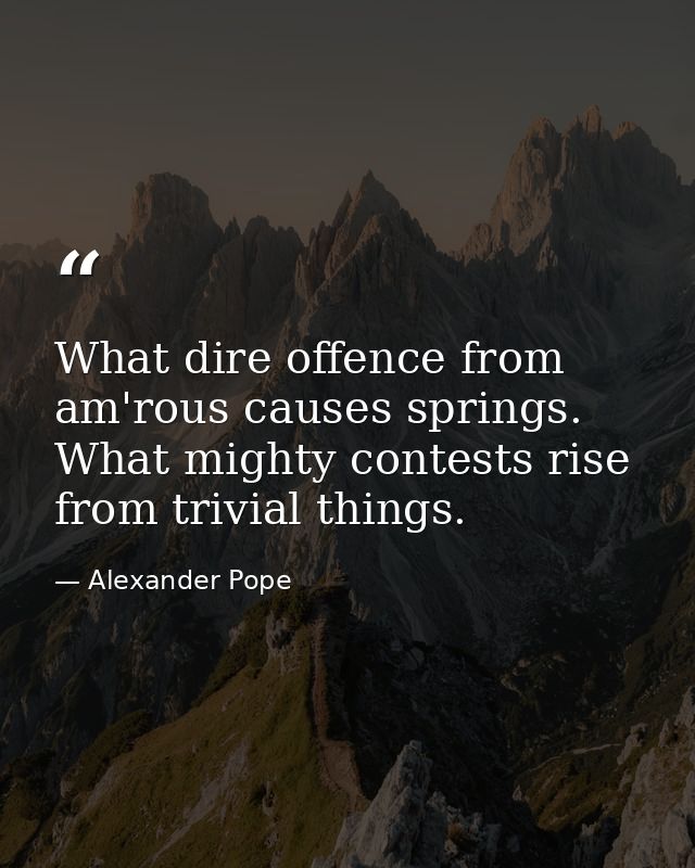 What dire offence from am'rous causes springs. What mighty contests rise from trivial things. — Alexander Pope