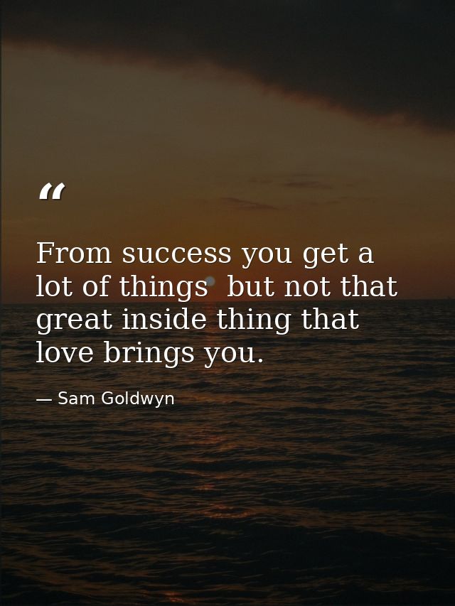 From success you get a lot of things  but not that great inside thing that love brings you. — Sam Goldwyn