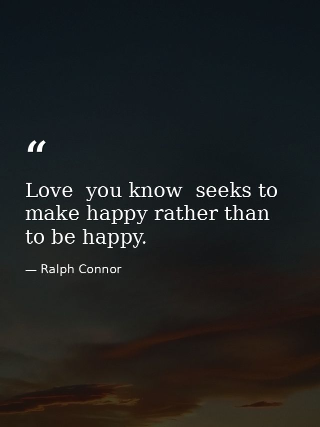 Love  you know  seeks to make happy rather than to be happy. — Ralph Connor