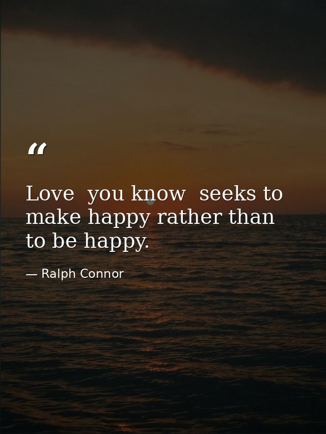 Love  you know  seeks to make happy rather than to be happy. — Ralph Connor