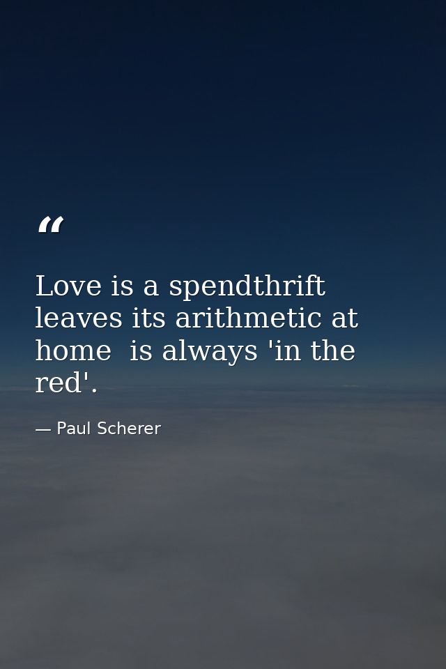Love is a spendthrift  leaves its arithmetic at home  is always 'in the red'. — Paul Scherer