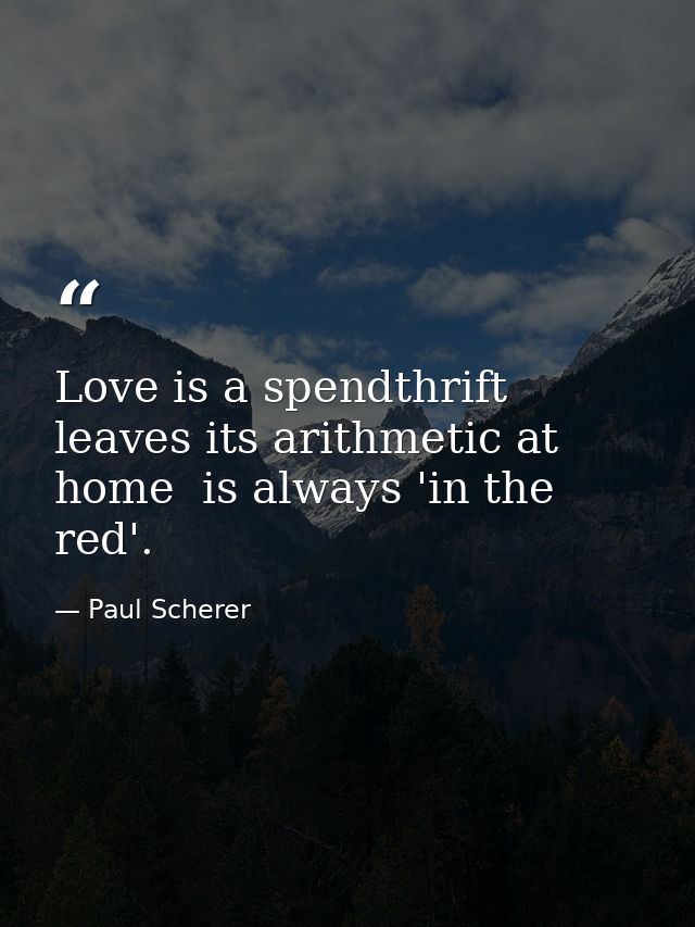Love is a spendthrift  leaves its arithmetic at home  is always 'in the red'. — Paul Scherer