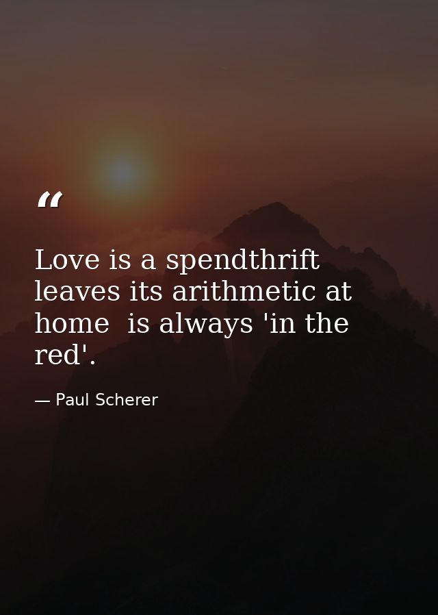 Love is a spendthrift  leaves its arithmetic at home  is always 'in the red'. — Paul Scherer