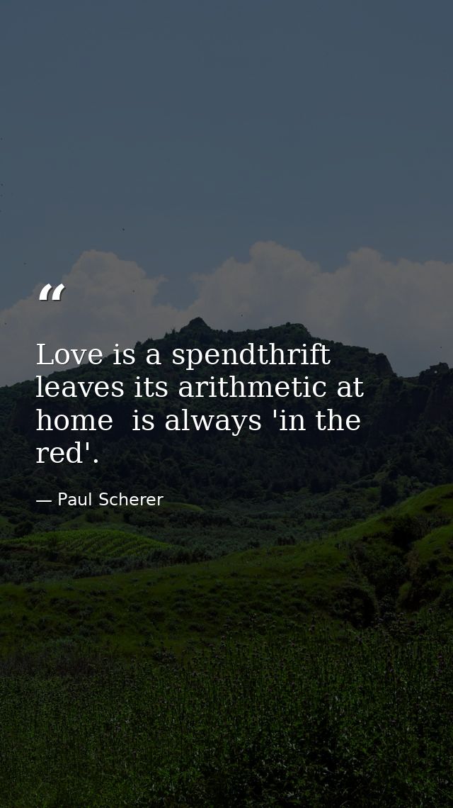 Love is a spendthrift  leaves its arithmetic at home  is always 'in the red'. — Paul Scherer