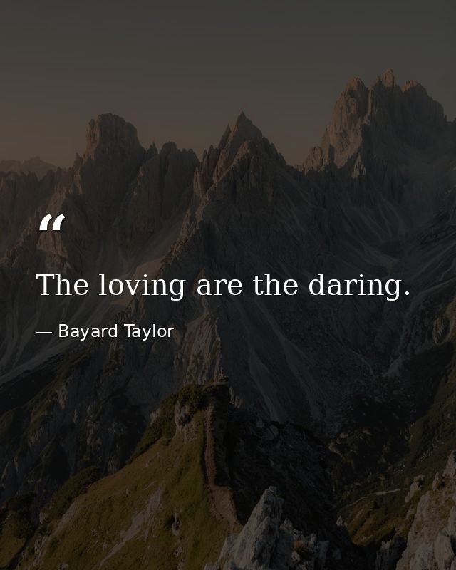 The loving are the daring. — Bayard Taylor