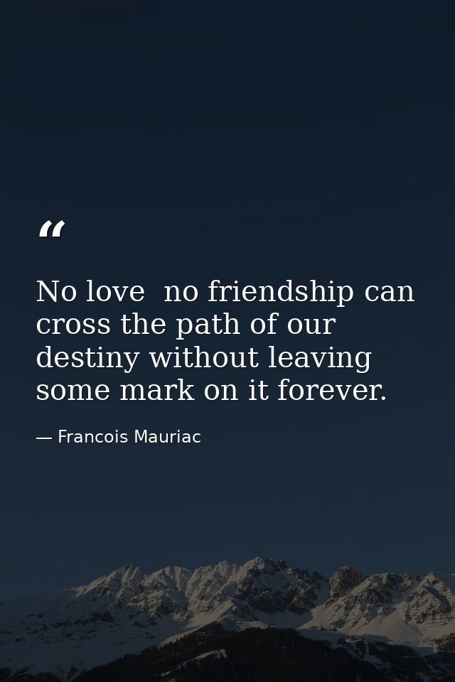 No love  no friendship can cross the path of our destiny without leaving some mark on it forever. — Francois Mauriac