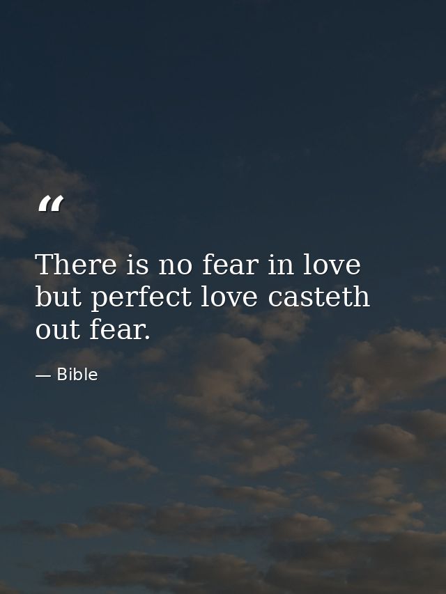 There is no fear in love  but perfect love casteth out fear. — Bible