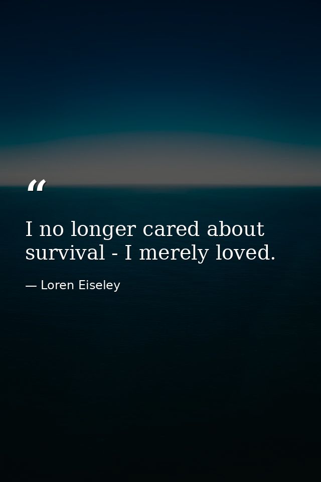 I no longer cared about survival - I merely loved. — Loren Eiseley
