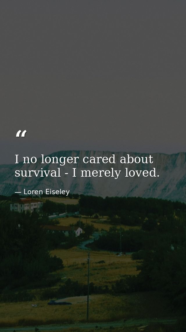 I no longer cared about survival - I merely loved. — Loren Eiseley