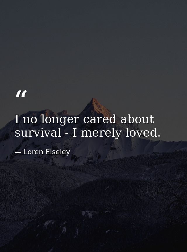 I no longer cared about survival - I merely loved. — Loren Eiseley