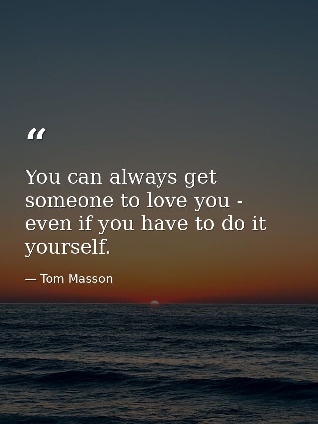 You can always get someone to love you - even if you have to do it yourself. — Tom Masson