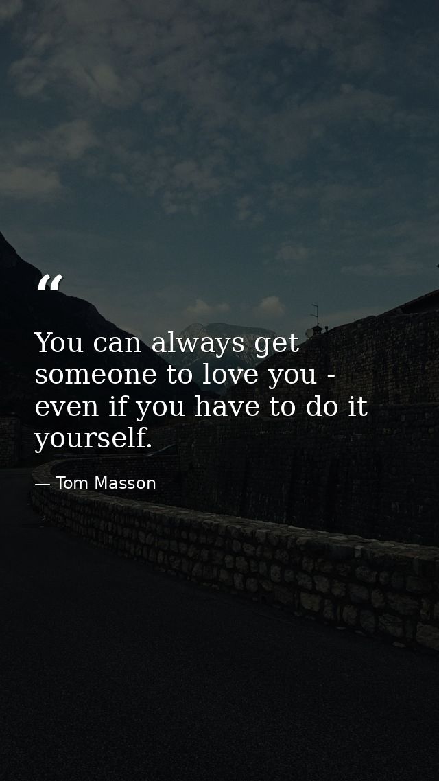 You can always get someone to love you - even if you have to do it yourself. — Tom Masson