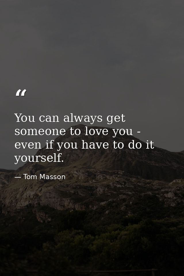 You can always get someone to love you - even if you have to do it yourself. — Tom Masson