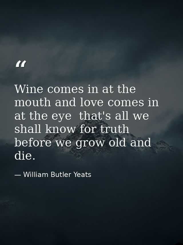 Wine comes in at the mouth and love comes in at the eye  that's all we shall know for truth before we grow old and die. — William Butler Yeats