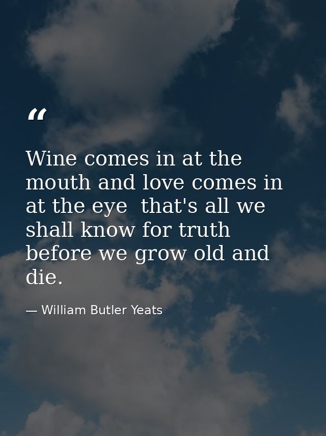 Wine comes in at the mouth and love comes in at the eye  that's all we shall know for truth before we grow old and die. — William Butler Yeats