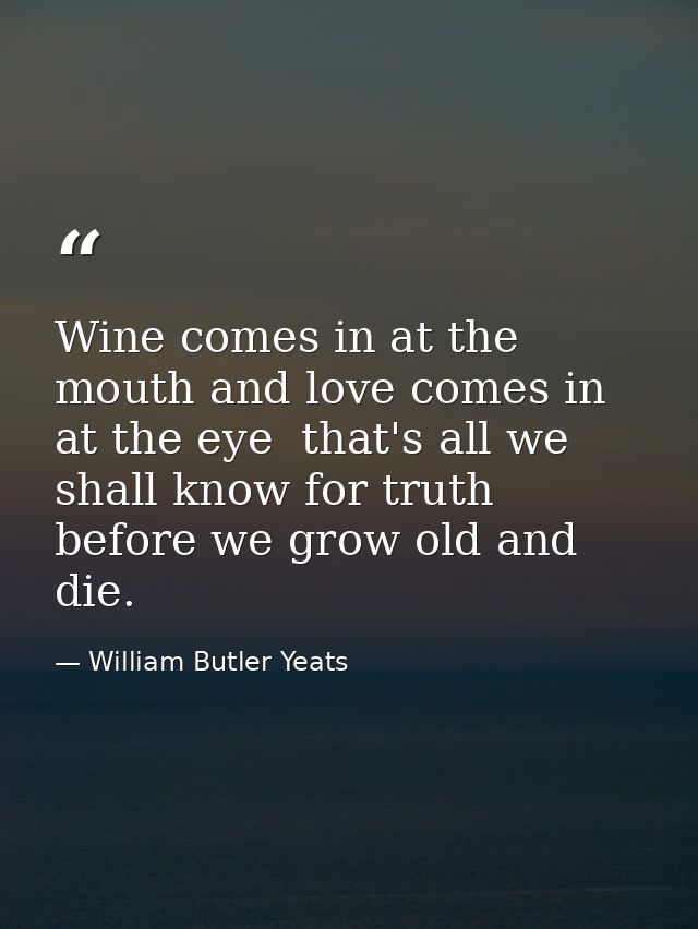 Wine comes in at the mouth and love comes in at the eye  that's all we shall know for truth before we grow old and die. — William Butler Yeats