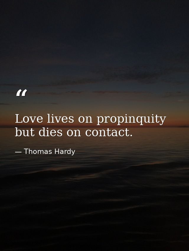 Love lives on propinquity  but dies on contact. — Thomas Hardy