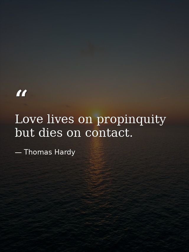 Love lives on propinquity  but dies on contact. — Thomas Hardy