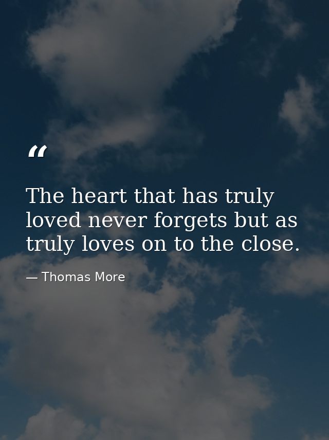 The heart that has truly loved never forgets but as truly loves on to the close. — Thomas More