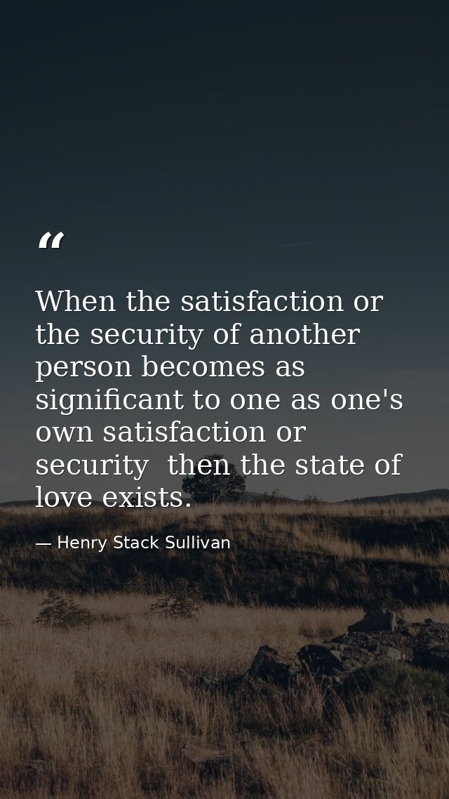 When the satisfaction or the security of another person becomes as significant to one as one's own satisfaction or secur — Henry Stack Sullivan