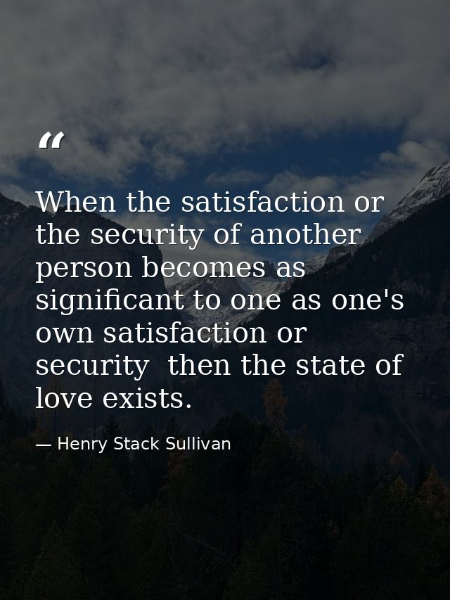 When the satisfaction or the security of another person becomes as significant to one as one's own satisfaction or secur — Henry Stack Sullivan