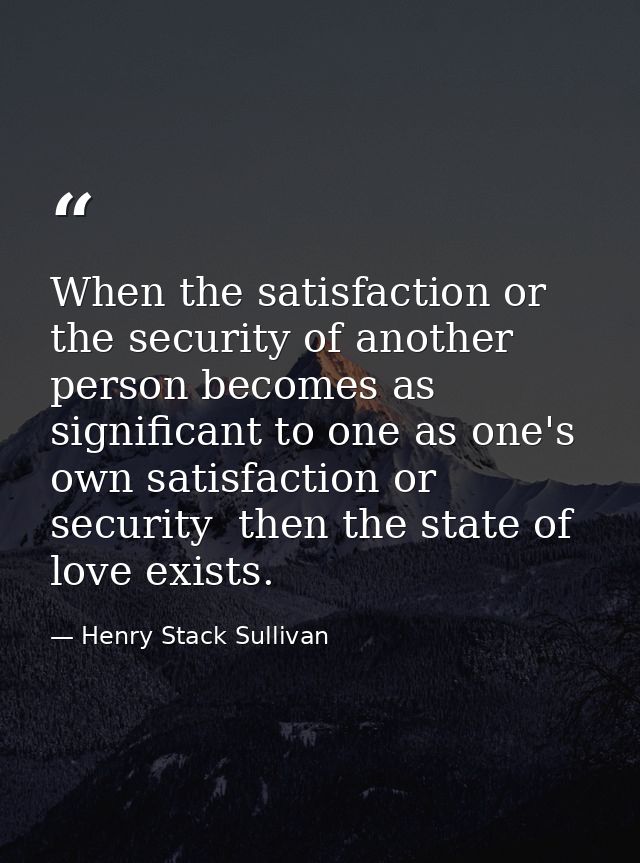 When the satisfaction or the security of another person becomes as significant to one as one's own satisfaction or secur — Henry Stack Sullivan