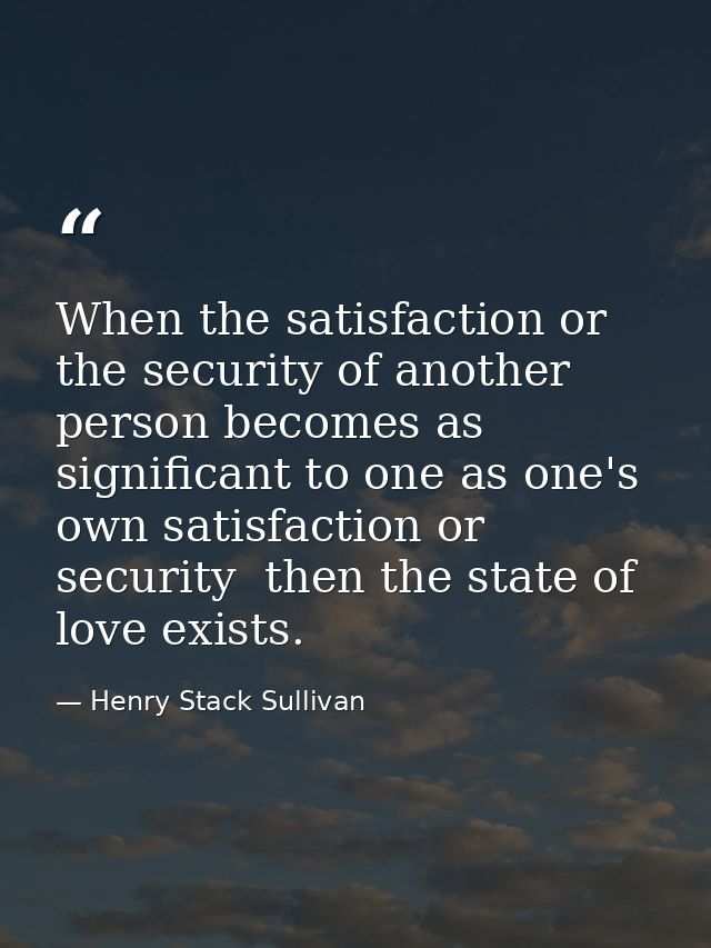 When the satisfaction or the security of another person becomes as significant to one as one's own satisfaction or secur — Henry Stack Sullivan